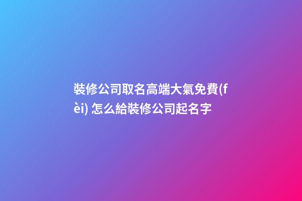 裝修公司取名高端大氣免費(fèi) 怎么給裝修公司起名字-第1張-公司起名-玄機(jī)派